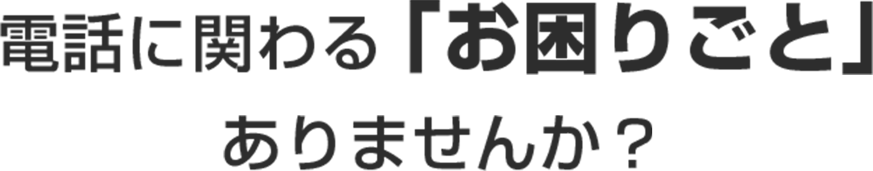 電話に関わる「お困りごと」ありませんか？